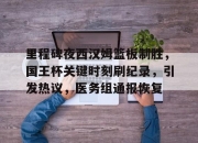 爱游戏体育-包含里程碑夜西汉姆篮板制胜，国王杯关键时刻刷纪录，引发热议，医务组通报恢复的词条-爱游戏体育